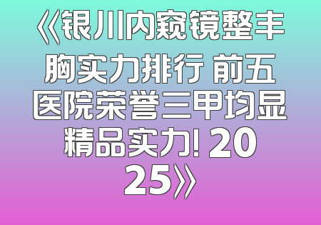 《银川内窥镜整丰胸实力排行 前五医院荣誉三甲均显精品实力! 2025》