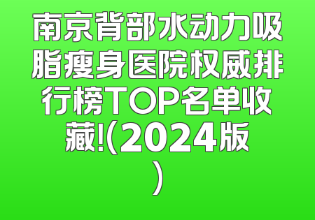 南京背部水动力吸脂瘦身医院权威排行榜TOP名单收藏！(2024版)