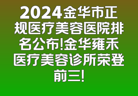 2024金华市正规医疗美容医院排名公布！金华雍禾医疗美容诊所荣登前三！