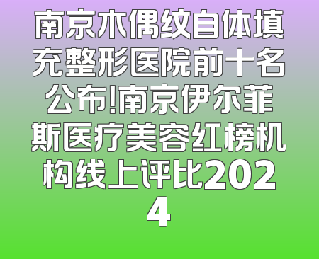 南京木偶纹自体填充整形医院前十名公布！南京伊尔菲斯医疗美容红榜机构线上评比2024