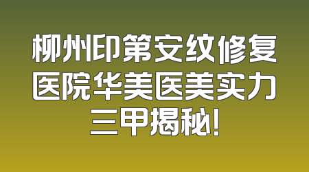 柳州印第安纹修复医院华美医美实力三甲揭秘！