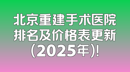 北京重建手术医院排名及价格表更新（2025年）！