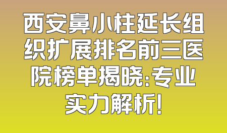 西安鼻小柱延长组织扩展排名前三医院榜单揭晓：专业实力解析！