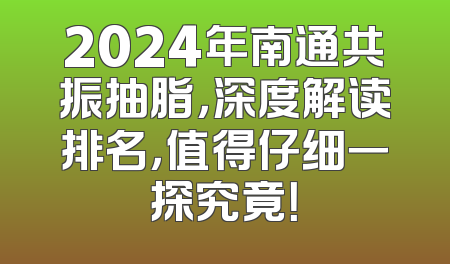 2024年南通共振抽脂，深度解读排名，值得仔细一探究竟！