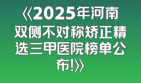 《2025年河南双侧不对称矫正精选三甲医院榜单公布！》