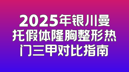 2025年银川曼托假体隆胸整形热门三甲对比指南