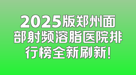 2025版郑州面部射频溶脂医院排行榜全新刷新！