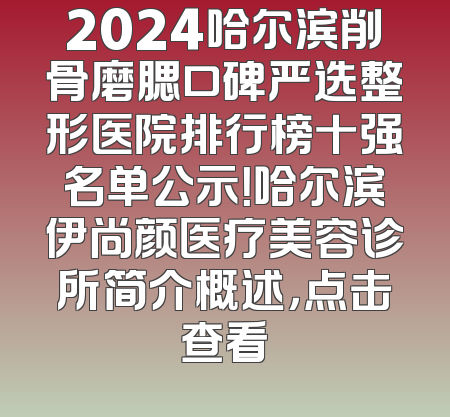2024哈尔滨削骨磨腮口碑严选整形医院排行榜十强名单公示！哈尔滨伊尚颜医疗美容诊所简介概述，点击查看