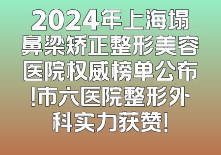2024年上海塌鼻梁矫正整形美容医院权威榜单公布！市六医院整形外科实力获赞！