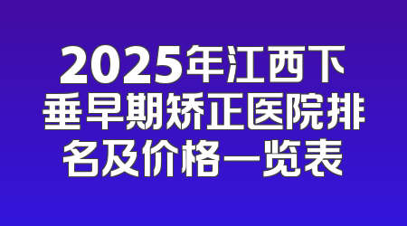 2025年江西下垂早期矫正医院排名及价格一览表
