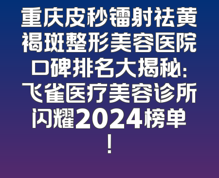 重庆皮秒镭射祛黄褐斑整形美容医院口碑排名大揭秘：飞雀医疗美容诊所闪耀2024榜单！