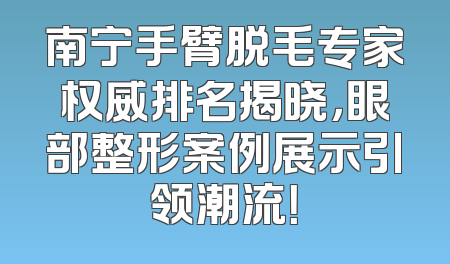 南宁手臂脱毛专家权威排名揭晓，眼部整形案例展示引领潮流！