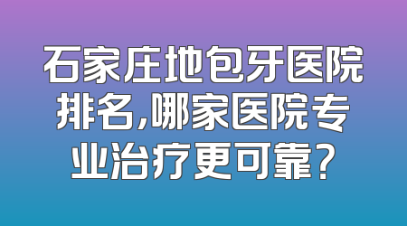 石家庄地包牙医院排名，哪家医院专业治疗更可靠？