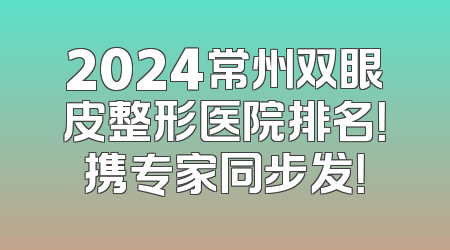 2024常州双眼皮整形医院排名！携专家同步发！