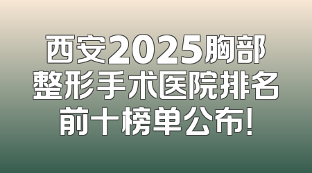 西安2025胸部整形手术医院排名前十榜单公布！