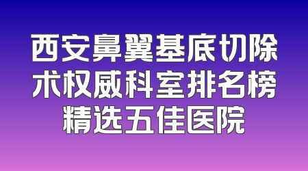 西安鼻翼基底切除术权威科室排名榜精选五佳医院