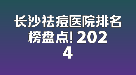 长沙祛痘医院排名榜盘点! 2024