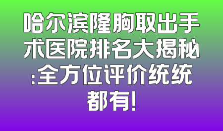 哈尔滨隆胸取出手术医院排名大揭秘：全方位评价统统都有！