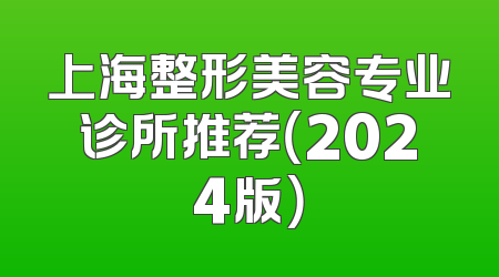 上海整形美容专业诊所推荐（2024版）