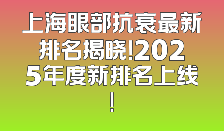 上海眼部抗衰最新排名揭晓！2025年度新排名上线！