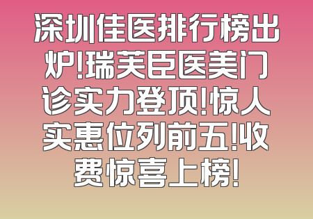深圳佳医排行榜出炉！瑞芙臣医美门诊实力登顶！惊人实惠位列前五！收费惊喜上榜！