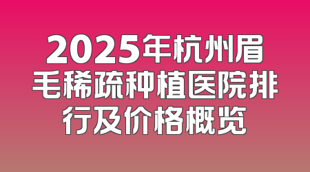 2025年杭州眉毛稀疏种植医院排行及价格概览