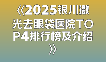 《2025银川激光去眼袋医院TOP4排行榜及介绍》