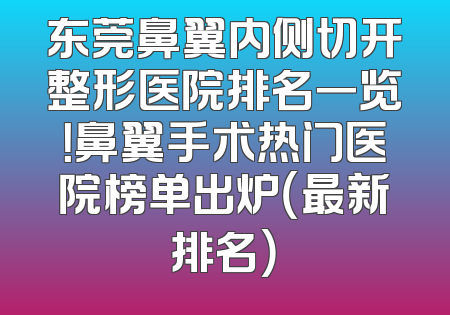 东莞鼻翼内侧切开整形医院排名一览！鼻翼手术热门医院榜单出炉（最新排名）