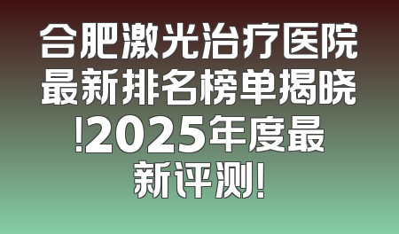 合肥激光治疗医院最新排名榜单揭晓！2025年度最新评测！