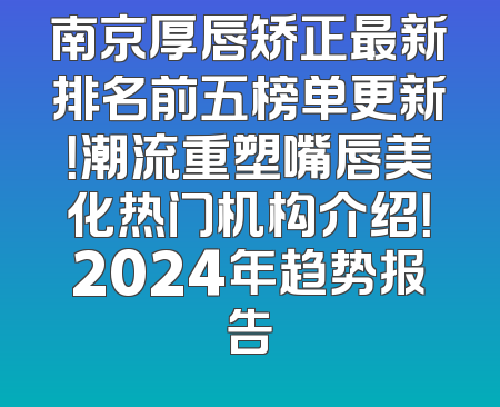 南京厚唇矫正最新排名前五榜单更新！潮流重塑嘴唇美化热门机构介绍！2024年趋势报告