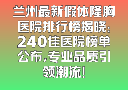 兰州最新假体隆胸医院排行榜揭晓：240佳医院榜单公布，专业品质引领潮流！