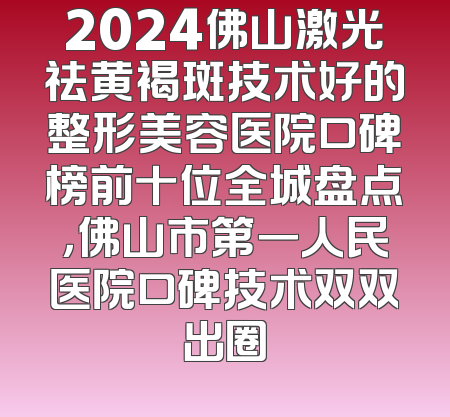 2024佛山激光祛黄褐斑技术好的整形美容医院口碑榜前十位全城盘点，佛山市第一人民医院口碑技术双双出圈