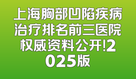 上海胸部凹陷疾病治疗排名前三医院权威资料公开！2025版