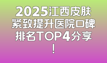 2025江西皮肤紧致提升医院口碑排名TOP4分享！