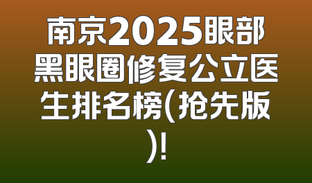 南京2025眼部黑眼圈修复公立医生排名榜（抢先版）！