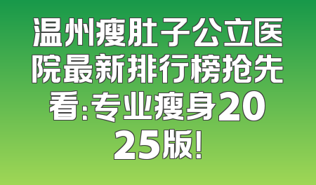 温州瘦肚子公立医院最新排行榜抢先看：专业瘦身2025版！