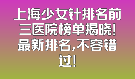 上海少女针排名前三医院榜单揭晓！最新排名，不容错过！