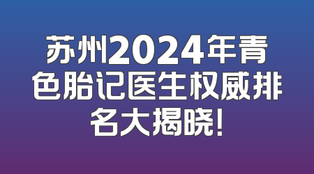 苏州2024年青色胎记医生权威排名大揭晓！