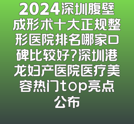 2024深圳腹壁成形术十大正规整形医院排名哪家口碑比较好？深圳港龙妇产医院医疗美容热门top亮点公布