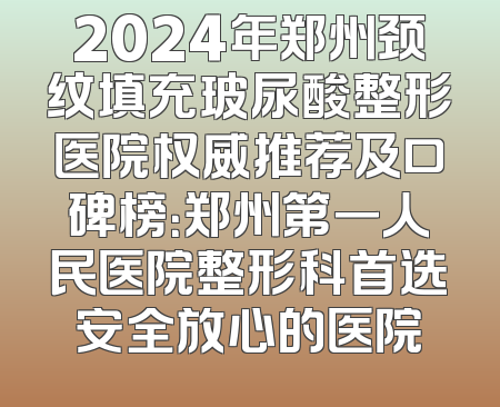 2024年郑州颈纹填充玻尿酸整形医院权威推荐及口碑榜：郑州第一人民医院整形科首选安全放心的医院