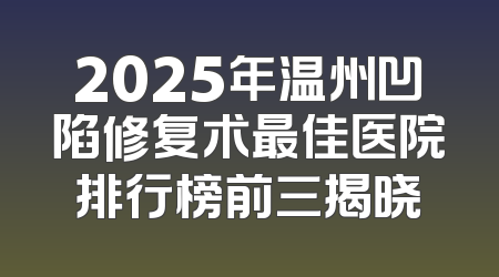 2025年温州凹陷修复术最佳医院排行榜前三揭晓