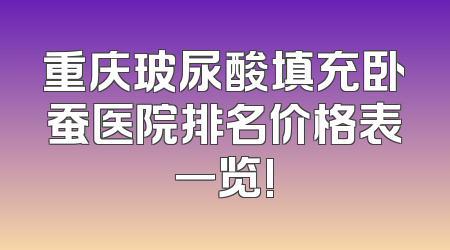 重庆玻尿酸填充卧蚕医院排名价格表一览!