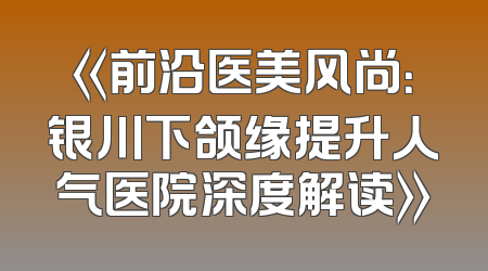 《前沿医美风尚：银川下颌缘提升人气医院深度解读》