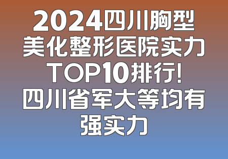 2024四川胸型美化整形医院实力TOP10排行！四川省军大等均有强实力