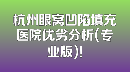 杭州眼窝凹陷填充医院优劣分析（专业版）！