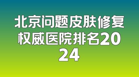 北京问题皮肤修复权威医院排名2024