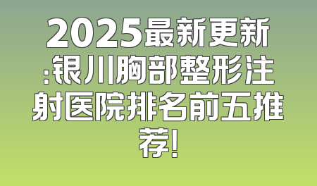 2025最新更新：银川胸部整形注射医院排名前五推荐！