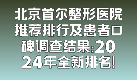 北京首尔整形医院推荐排行及患者口碑调查结果：2024年全新排名！