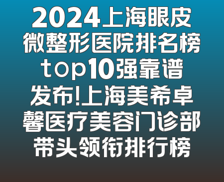 2024上海眼皮微整形医院排名榜top10强靠谱发布！上海美希卓馨医疗美容门诊部带头领衔排行榜