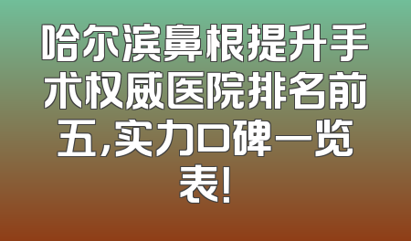 哈尔滨鼻根提升手术权威医院排名前五，实力口碑一览表！